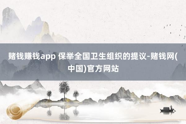 赌钱赚钱app 保举全国卫生组织的提议-赌钱网(中国)官方网站