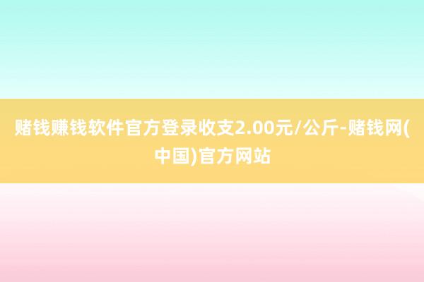 赌钱赚钱软件官方登录收支2.00元/公斤-赌钱网(中国)官方网站