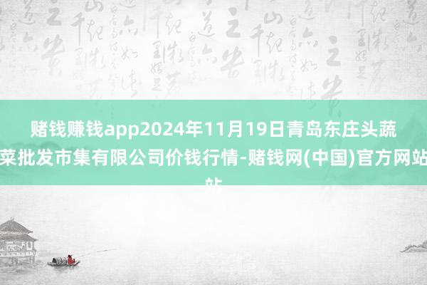 赌钱赚钱app2024年11月19日青岛东庄头蔬菜批发市集有限公司价钱行情-赌钱网(中国)官方网站