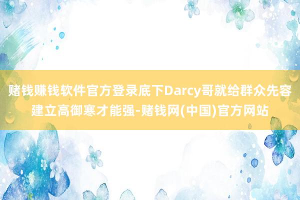 赌钱赚钱软件官方登录底下Darcy哥就给群众先容建立高御寒才能强-赌钱网(中国)官方网站