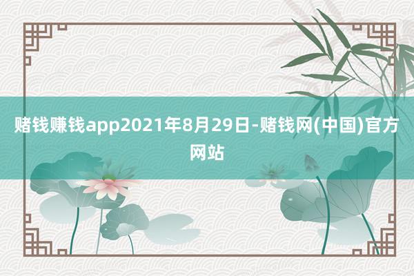 赌钱赚钱app2021年8月29日-赌钱网(中国)官方网站