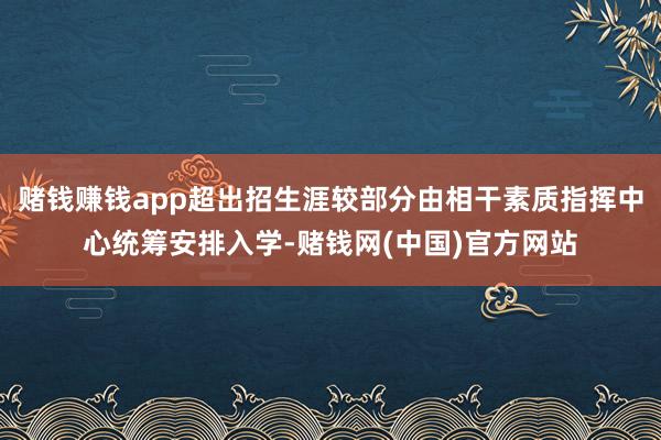赌钱赚钱app超出招生涯较部分由相干素质指挥中心统筹安排入学-赌钱网(中国)官方网站