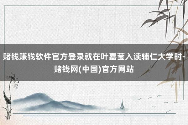 赌钱赚钱软件官方登录就在叶嘉莹入读辅仁大学时-赌钱网(中国)官方网站