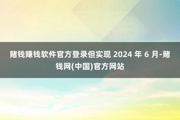 赌钱赚钱软件官方登录但实现 2024 年 6 月-赌钱网(中国)官方网站
