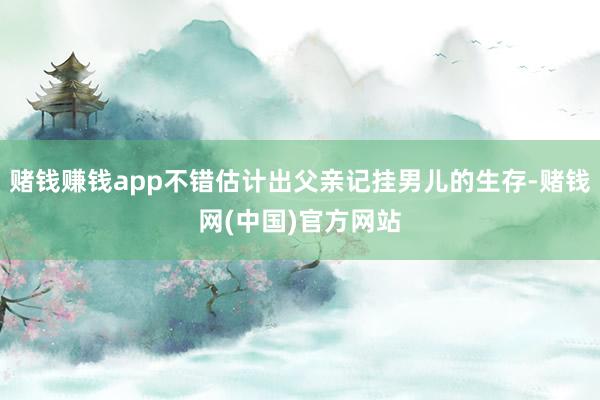 赌钱赚钱app不错估计出父亲记挂男儿的生存-赌钱网(中国)官方网站
