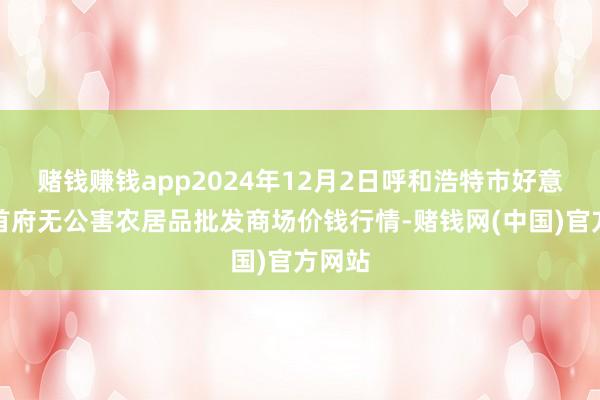 赌钱赚钱app2024年12月2日呼和浩特市好意思通首府无公害农居品批发商场价钱行情-赌钱网(中国)官方网站