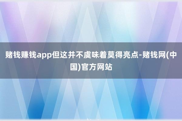 赌钱赚钱app但这并不虞味着莫得亮点-赌钱网(中国)官方网站