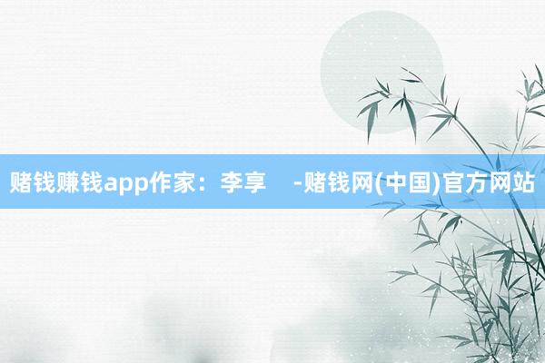 赌钱赚钱app作家：李享    -赌钱网(中国)官方网站