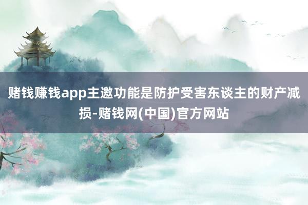 赌钱赚钱app主邀功能是防护受害东谈主的财产减损-赌钱网(中国)官方网站