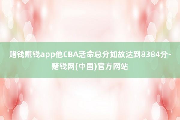 赌钱赚钱app他CBA活命总分如故达到8384分-赌钱网(中国)官方网站