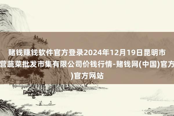 赌钱赚钱软件官方登录2024年12月19日昆明市王旗营蔬菜批发市集有限公司价钱行情-赌钱网(中国)官方网站