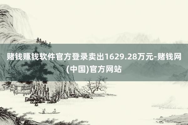 赌钱赚钱软件官方登录卖出1629.28万元-赌钱网(中国)官方网站