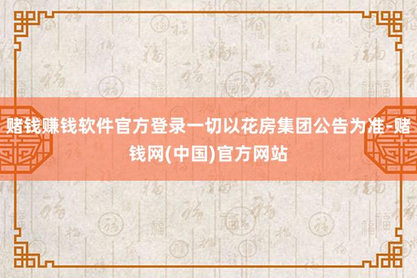 赌钱赚钱软件官方登录一切以花房集团公告为准-赌钱网(中国)官方网站