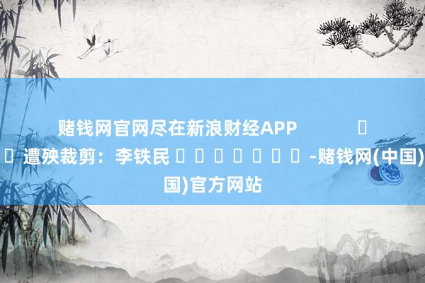 赌钱网官网尽在新浪财经APP            						遭殃裁剪：李铁民 							-赌钱网(中国)官方网站