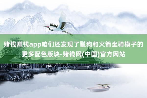 赌钱赚钱app咱们还发现了鬣狗和火箭坐骑模子的更多配色版块-赌钱网(中国)官方网站
