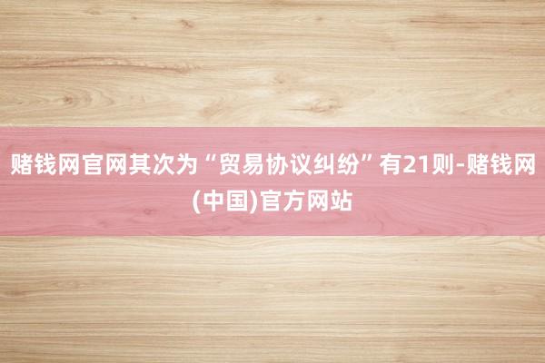 赌钱网官网其次为“贸易协议纠纷”有21则-赌钱网(中国)官方网站
