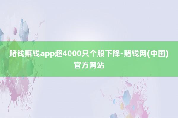 赌钱赚钱app超4000只个股下降-赌钱网(中国)官方网站