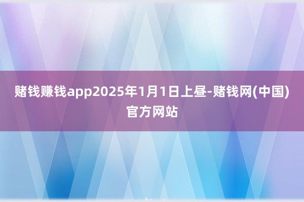 赌钱赚钱app2025年1月1日上昼-赌钱网(中国)官方网站