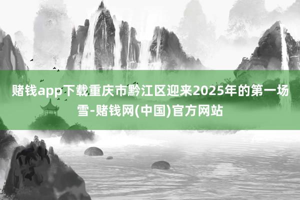 赌钱app下载重庆市黔江区迎来2025年的第一场雪-赌钱网(中国)官方网站