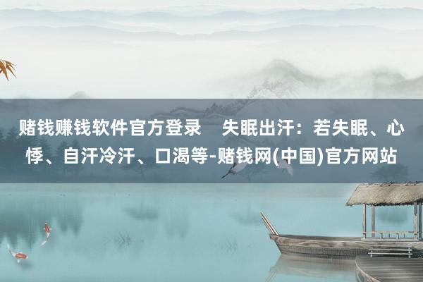 赌钱赚钱软件官方登录    失眠出汗：若失眠、心悸、自汗冷汗、口渴等-赌钱网(中国)官方网站