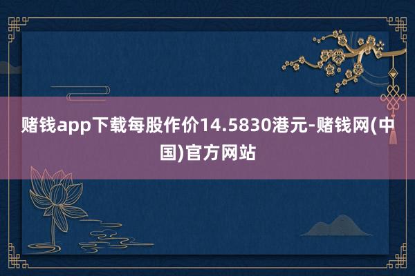 赌钱app下载每股作价14.5830港元-赌钱网(中国)官方网站