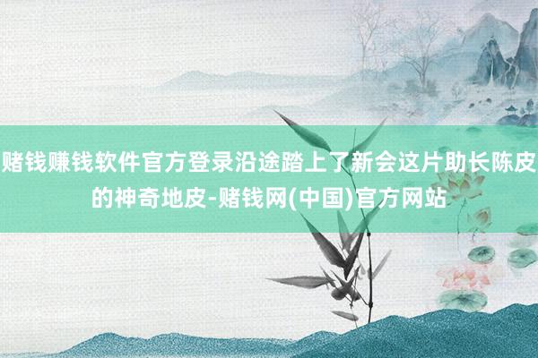 赌钱赚钱软件官方登录沿途踏上了新会这片助长陈皮的神奇地皮-赌钱网(中国)官方网站
