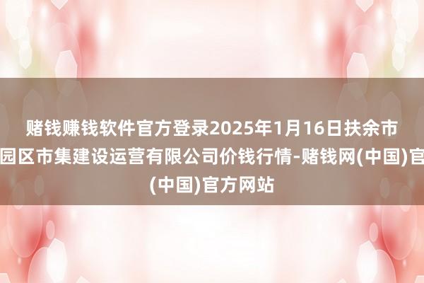 赌钱赚钱软件官方登录2025年1月16日扶余市三井子园区市集建设运营有限公司价钱行情-赌钱网(中国)官方网站