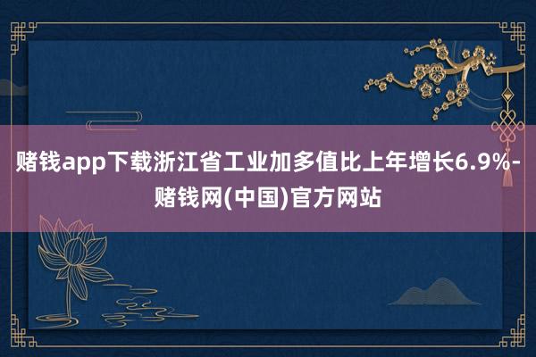 赌钱app下载浙江省工业加多值比上年增长6.9%-赌钱网(中国)官方网站