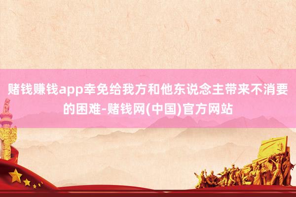 赌钱赚钱app幸免给我方和他东说念主带来不消要的困难-赌钱网(中国)官方网站