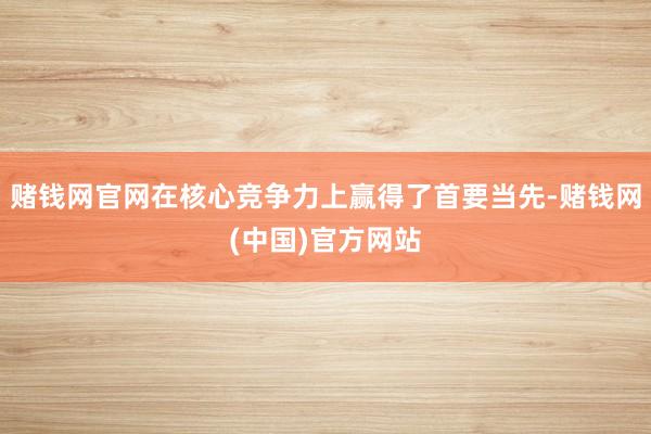 赌钱网官网在核心竞争力上赢得了首要当先-赌钱网(中国)官方网站