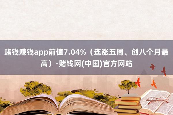 赌钱赚钱app前值7.04%（连涨五周、创八个月最高）-赌钱网(中国)官方网站