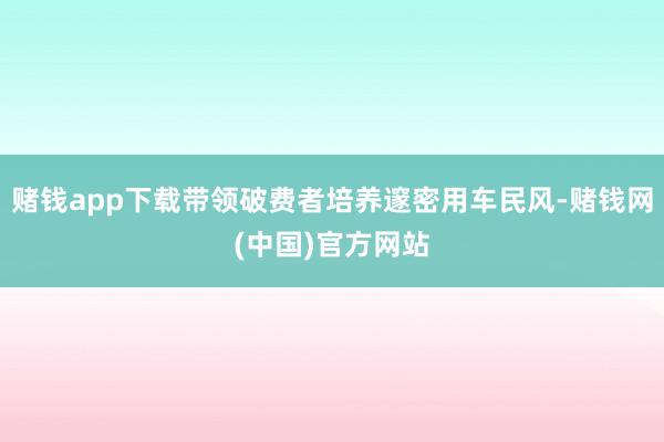 赌钱app下载带领破费者培养邃密用车民风-赌钱网(中国)官方网站