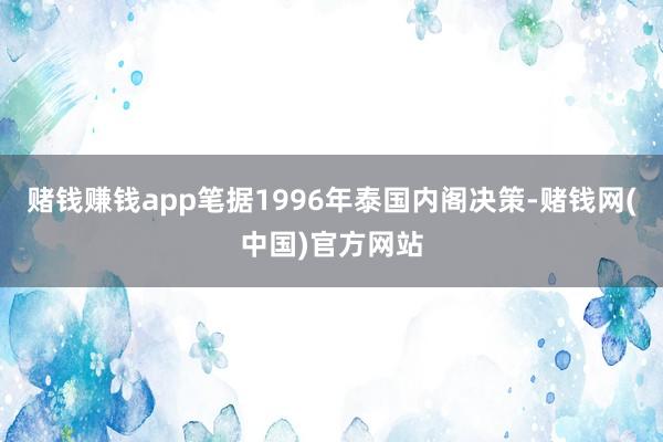 赌钱赚钱app笔据1996年泰国内阁决策-赌钱网(中国)官方网站