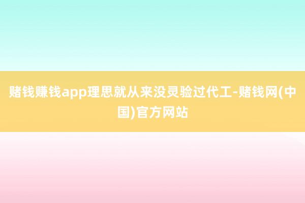 赌钱赚钱app理思就从来没灵验过代工-赌钱网(中国)官方网站