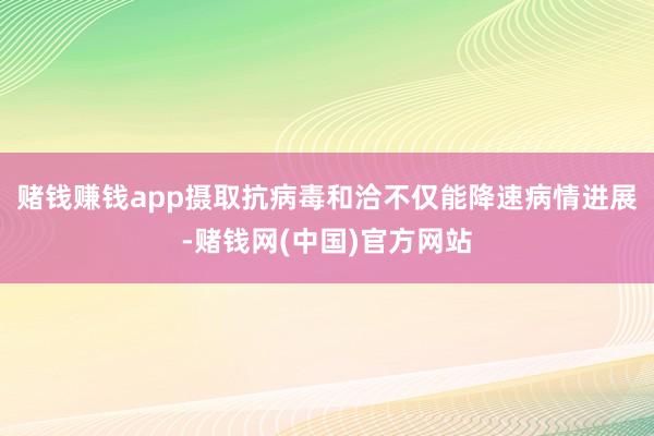赌钱赚钱app摄取抗病毒和洽不仅能降速病情进展-赌钱网(中国)官方网站