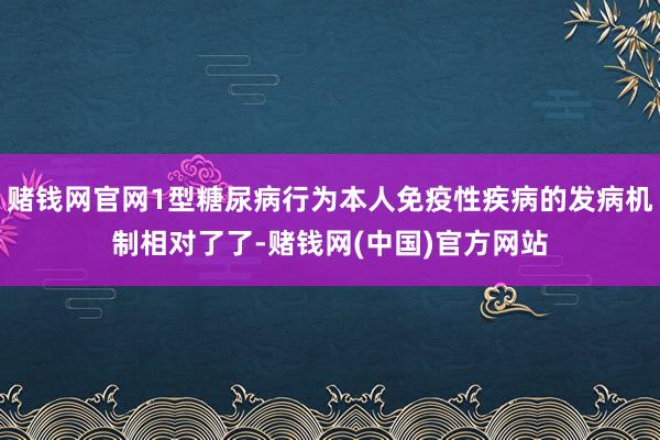 赌钱网官网1型糖尿病行为本人免疫性疾病的发病机制相对了了-赌钱网(中国)官方网站