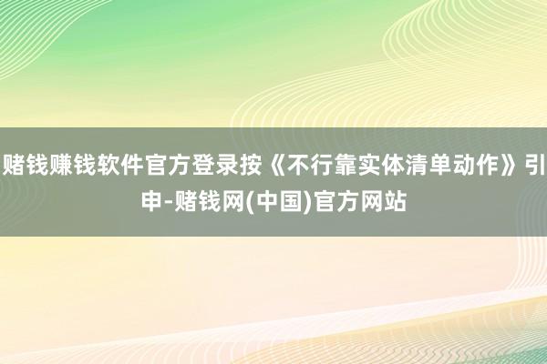 赌钱赚钱软件官方登录按《不行靠实体清单动作》引申-赌钱网(中国)官方网站