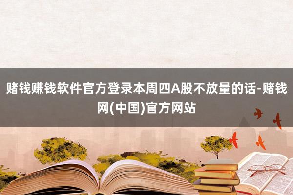 赌钱赚钱软件官方登录本周四A股不放量的话-赌钱网(中国)官方网站