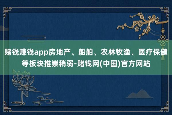 赌钱赚钱app房地产、船舶、农林牧渔、医疗保健等板块推崇稍弱-赌钱网(中国)官方网站