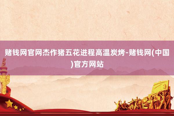 赌钱网官网杰作猪五花进程高温炭烤-赌钱网(中国)官方网站