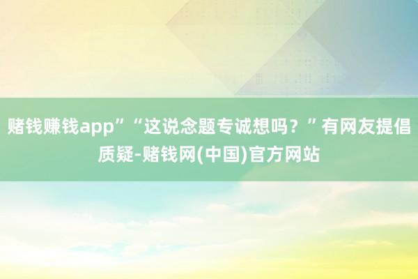 赌钱赚钱app”“这说念题专诚想吗？”有网友提倡质疑-赌钱网(中国)官方网站
