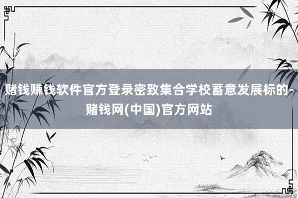 赌钱赚钱软件官方登录密致集合学校蓄意发展标的-赌钱网(中国)官方网站