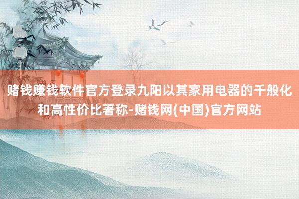 赌钱赚钱软件官方登录九阳以其家用电器的千般化和高性价比著称-赌钱网(中国)官方网站