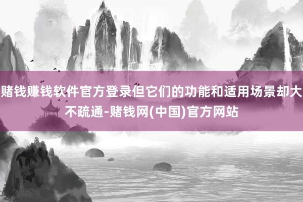 赌钱赚钱软件官方登录但它们的功能和适用场景却大不疏通-赌钱网(中国)官方网站