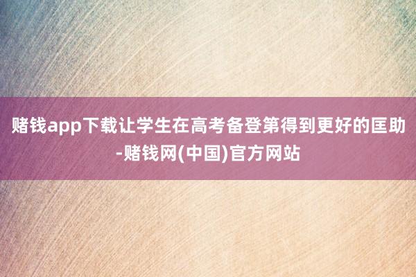 赌钱app下载让学生在高考备登第得到更好的匡助-赌钱网(中国)官方网站