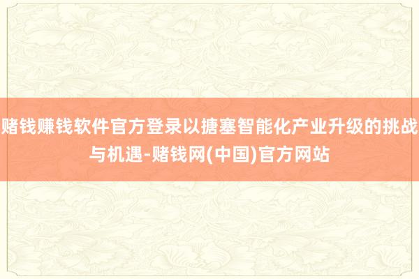 赌钱赚钱软件官方登录以搪塞智能化产业升级的挑战与机遇-赌钱网(中国)官方网站