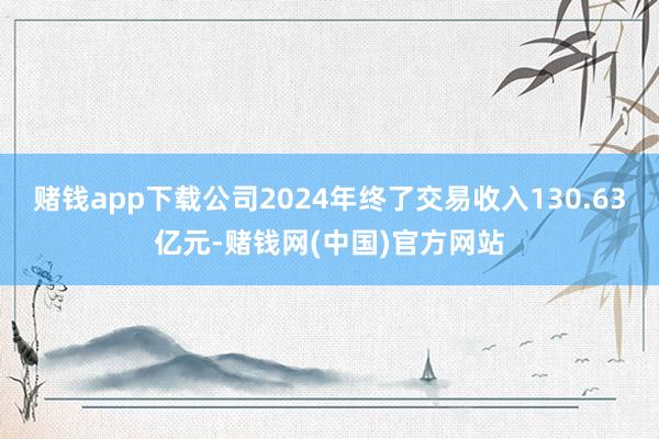 赌钱app下载公司2024年终了交易收入130.63亿元-赌钱网(中国)官方网站
