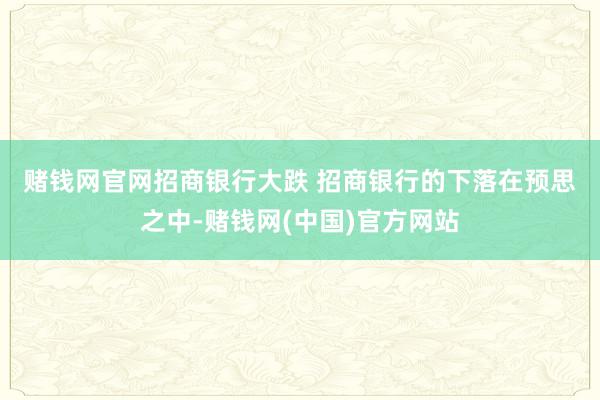赌钱网官网　　招商银行大跌 　　招商银行的下落在预思之中-赌钱网(中国)官方网站