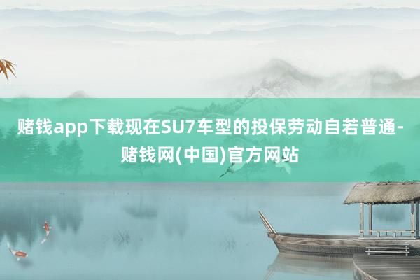 赌钱app下载现在SU7车型的投保劳动自若普通-赌钱网(中国)官方网站