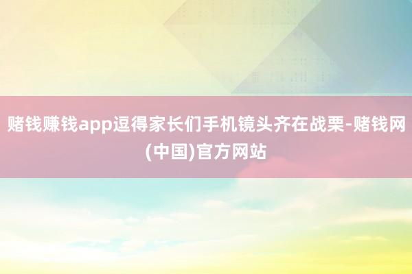 赌钱赚钱app逗得家长们手机镜头齐在战栗-赌钱网(中国)官方网站